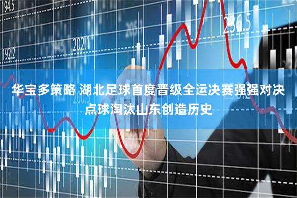华宝多策略 湖北足球首度晋级全运决赛强强对决点球淘汰山东创造历史