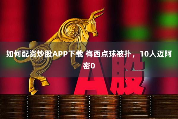 如何配资炒股APP下载 梅西点球被扑，10人迈阿密0