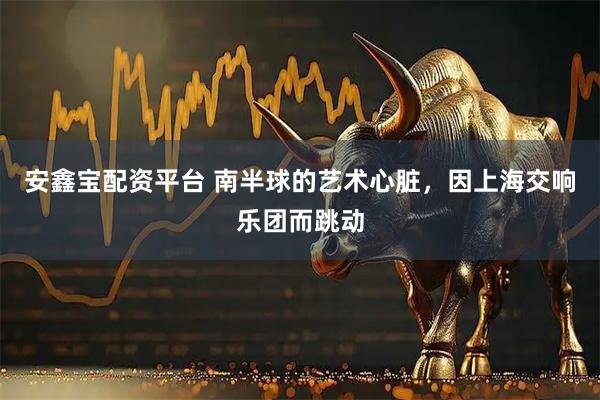 安鑫宝配资平台 南半球的艺术心脏，因上海交响乐团而跳动