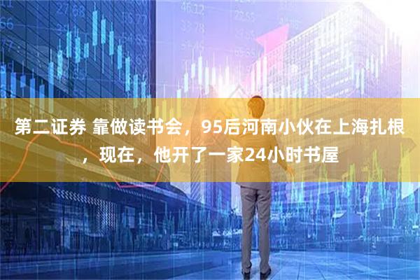 第二证券 靠做读书会，95后河南小伙在上海扎根，现在，他开了一家24小时书屋