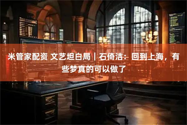 米管家配资 文艺坦白局｜石倚洁：回到上海，有些梦真的可以做了