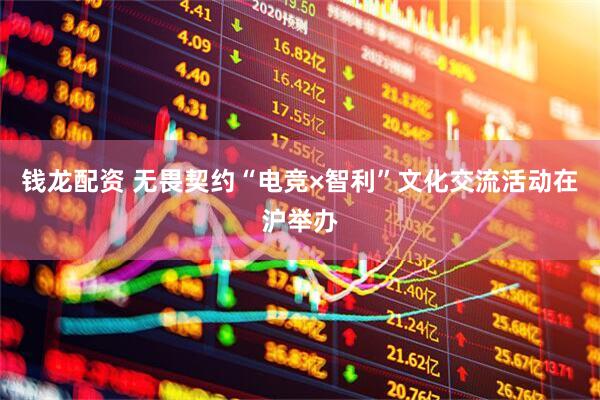 钱龙配资 无畏契约“电竞×智利”文化交流活动在沪举办