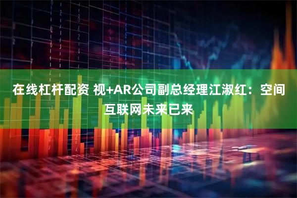 在线杠杆配资 视+AR公司副总经理江淑红：空间互联网未来已来