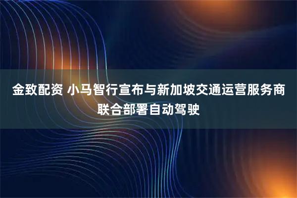 金致配资 小马智行宣布与新加坡交通运营服务商联合部署自动驾驶