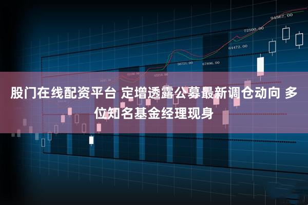 股门在线配资平台 定增透露公募最新调仓动向 多位知名基金经理现身