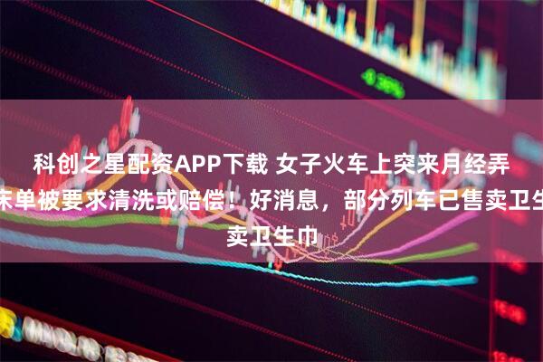 科创之星配资APP下载 女子火车上突来月经弄脏床单被要求清洗或赔偿！好消息，部分列车已售卖卫生巾