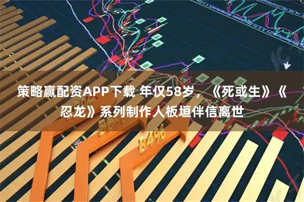 策略赢配资APP下载 年仅58岁，《死或生》《忍龙》系列制作人板垣伴信离世
