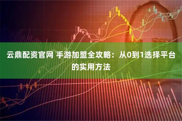 云鼎配资官网 手游加盟全攻略：从0到1选择平台的实用方法