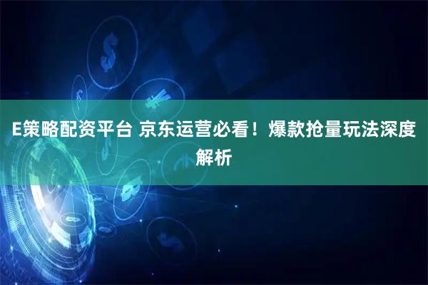 E策略配资平台 京东运营必看！爆款抢量玩法深度解析