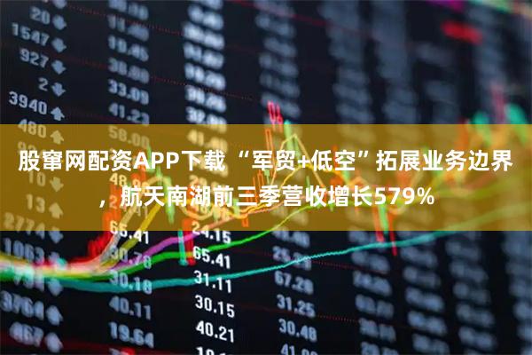 股窜网配资APP下载 “军贸+低空”拓展业务边界，航天南湖前三季营收增长579%