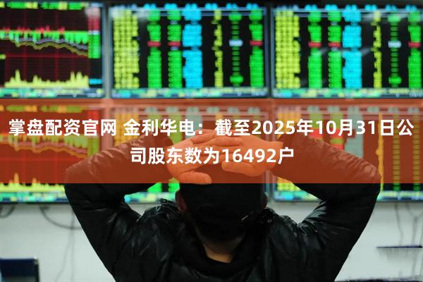 掌盘配资官网 金利华电：截至2025年10月31日公司股东数为16492户
