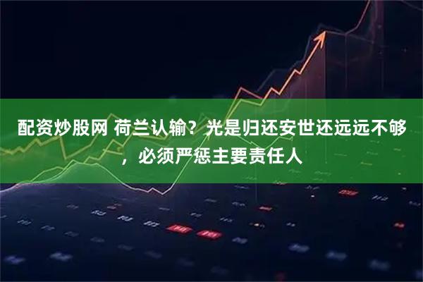 配资炒股网 荷兰认输？光是归还安世还远远不够，必须严惩主要责任人