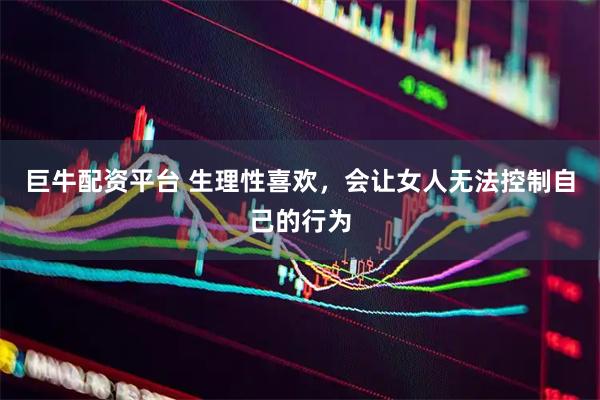 巨牛配资平台 生理性喜欢，会让女人无法控制自己的行为