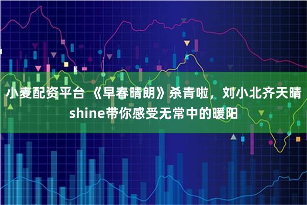 小麦配资平台 《早春晴朗》杀青啦，刘小北齐天晴shine带你感受无常中的暖阳