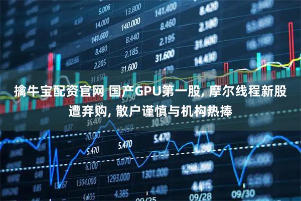 擒牛宝配资官网 国产GPU第一股, 摩尔线程新股遭弃购, 散户谨慎与机构热捧