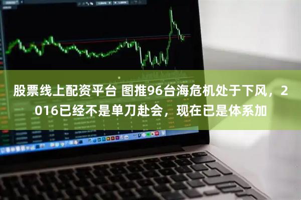 股票线上配资平台 图推96台海危机处于下风，2016已经不是单刀赴会，现在已是体系加