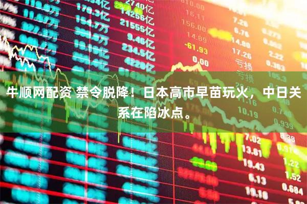 牛顺网配资 禁令脱降！日本高市早苗玩火，中日关系在陷冰点。