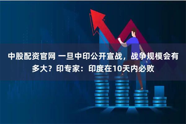 中股配资官网 一旦中印公开宣战，战争规模会有多大？印专家：印度在10天内必败