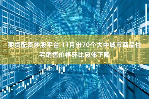 期货配资炒股平台 11月份70个大中城市商品住宅销售价格环比总体下降