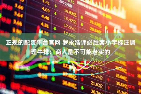 正规的配资平台官网 罗永浩评必胜客小字标注调理牛排：商人是不可能老实的