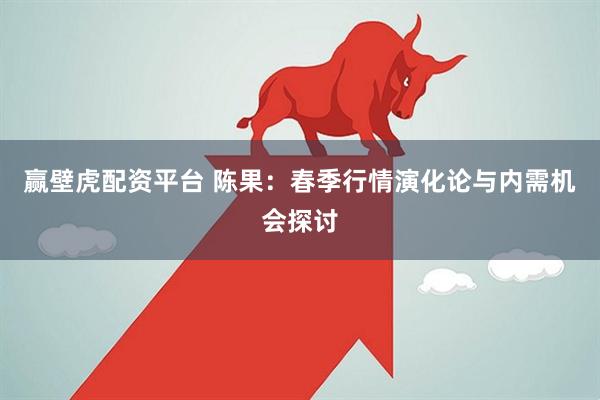 赢壁虎配资平台 陈果：春季行情演化论与内需机会探讨