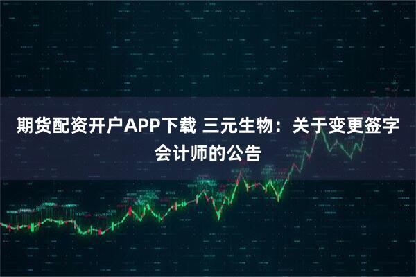 期货配资开户APP下载 三元生物：关于变更签字会计师的公告