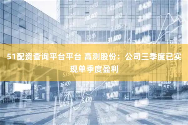 51配资查询平台平台 高测股份：公司三季度已实现单季度盈利