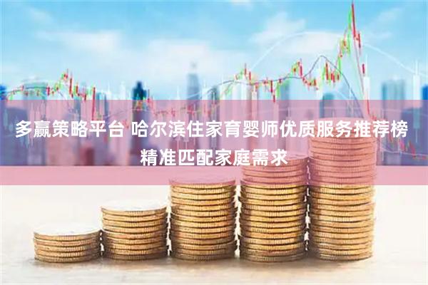 多赢策略平台 哈尔滨住家育婴师优质服务推荐榜 精准匹配家庭需求