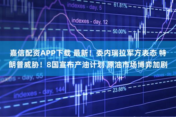 嘉信配资APP下载 最新！委内瑞拉军方表态 特朗普威胁！8国宣布产油计划 原油市场博弈加剧
