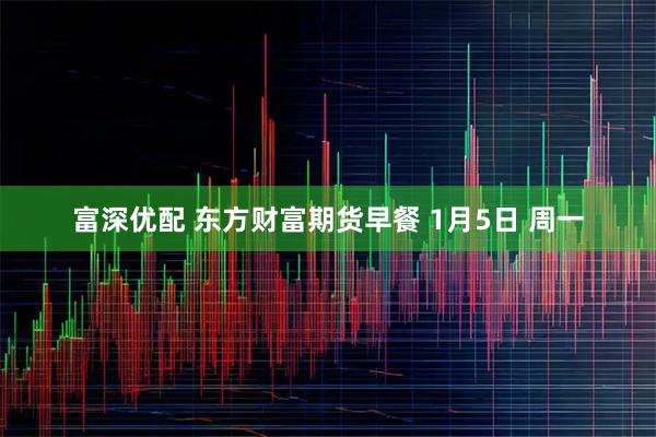 富深优配 东方财富期货早餐 1月5日 周一