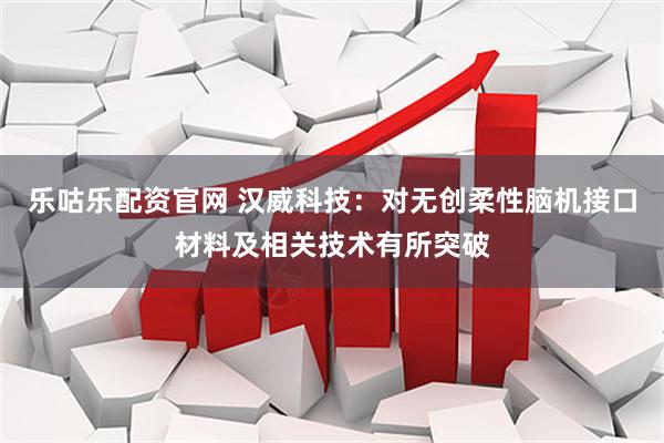乐咕乐配资官网 汉威科技：对无创柔性脑机接口材料及相关技术有所突破