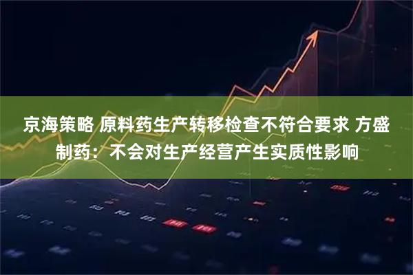 京海策略 原料药生产转移检查不符合要求 方盛制药：不会对生产经营产生实质性影响