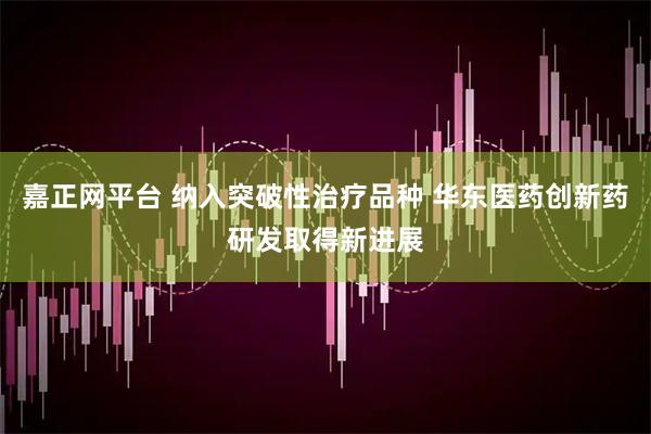 嘉正网平台 纳入突破性治疗品种 华东医药创新药研发取得新进展