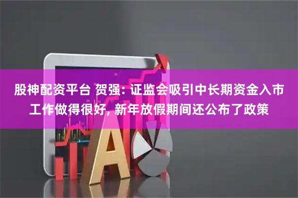 股神配资平台 贺强: 证监会吸引中长期资金入市工作做得很好, 新年放假期间还公布了政策