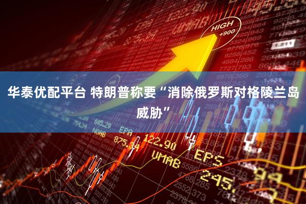 华泰优配平台 特朗普称要“消除俄罗斯对格陵兰岛威胁”