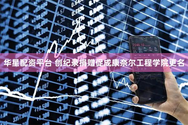 华星配资平台 创纪录捐赠促成康奈尔工程学院更名