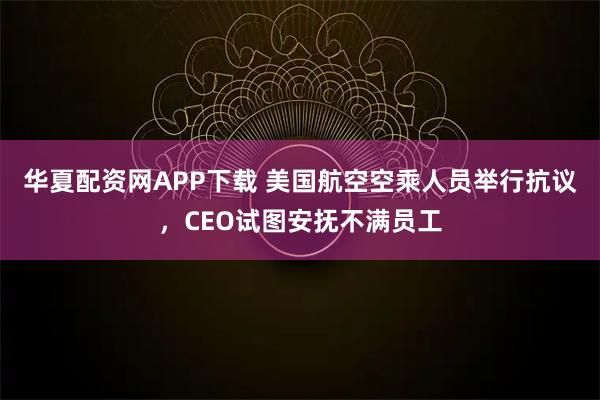 华夏配资网APP下载 美国航空空乘人员举行抗议，CEO试图安抚不满员工