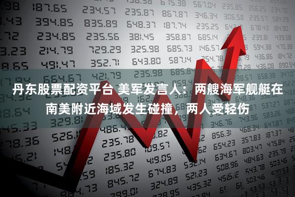 丹东股票配资平台 美军发言人：两艘海军舰艇在南美附近海域发生碰撞，两人受轻伤