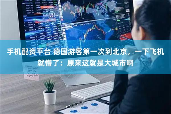 手机配资平台 德国游客第一次到北京，一下飞机就懵了：原来这就是大城市啊