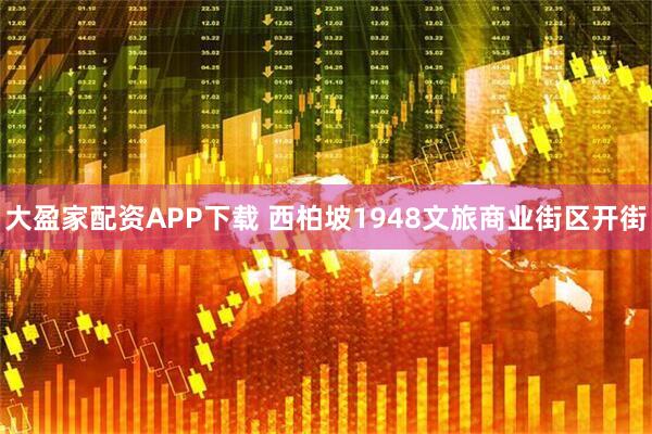 大盈家配资APP下载 西柏坡1948文旅商业街区开街
