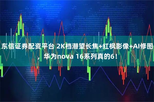 东信证券配资平台 2K档潜望长焦+红枫影像+AI修图，华为nova 16系列真的6！