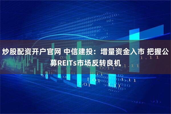 炒股配资开户官网 中信建投：增量资金入市 把握公募REITs市场反转良机